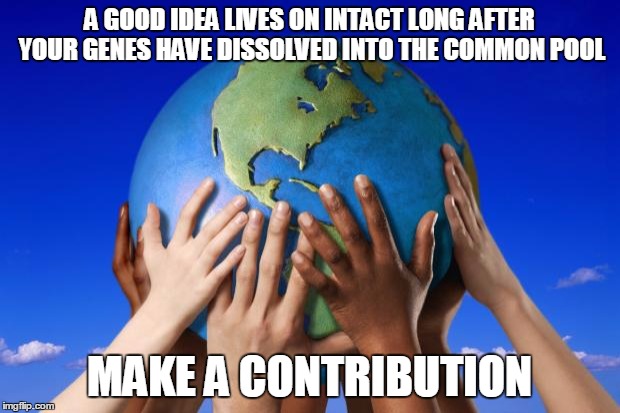 World peace | A GOOD IDEA LIVES ON INTACT LONG AFTER YOUR GENES HAVE DISSOLVED INTO THE COMMON POOL; MAKE A CONTRIBUTION | image tagged in world peace | made w/ Imgflip meme maker