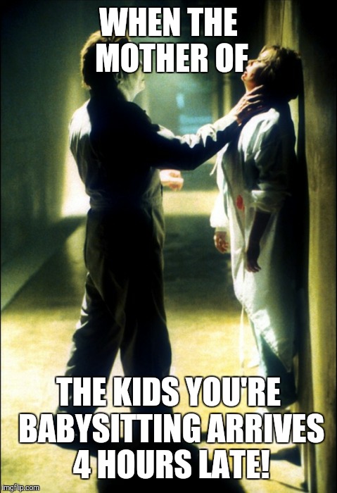 Michael Myers  | WHEN THE MOTHER OF; THE KIDS YOU'RE BABYSITTING ARRIVES 4 HOURS LATE! | image tagged in michael myers | made w/ Imgflip meme maker