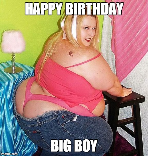 Fat Girl Skinny Jeans | HAPPY BIRTHDAY; BIG BOY | image tagged in fat girl skinny jeans | made w/ Imgflip meme maker