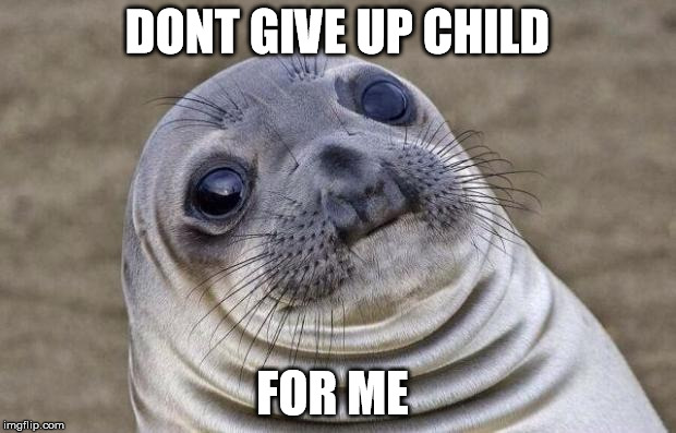Awkward Moment Sealion Meme | DONT GIVE UP CHILD; FOR ME | image tagged in memes,awkward moment sealion | made w/ Imgflip meme maker