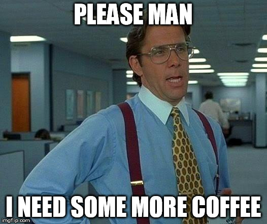 That Would Be Great | PLEASE MAN; I NEED SOME MORE COFFEE | image tagged in memes,that would be great | made w/ Imgflip meme maker
