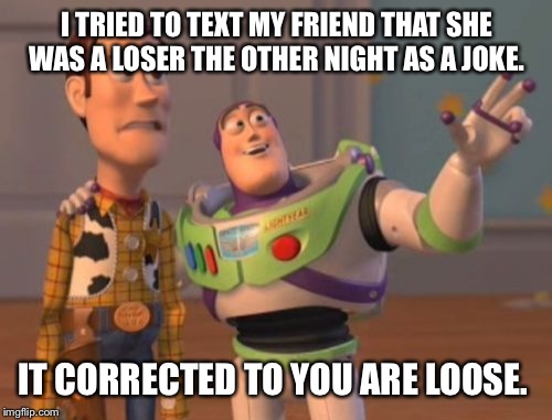 X, X Everywhere Meme | I TRIED TO TEXT MY FRIEND THAT SHE WAS A LOSER THE OTHER NIGHT AS A JOKE. IT CORRECTED TO YOU ARE LOOSE. | image tagged in memes,x x everywhere | made w/ Imgflip meme maker