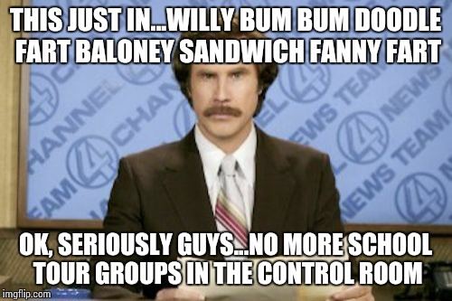 Ron Burgundy | THIS JUST IN...WILLY BUM BUM DOODLE FART BALONEY SANDWICH FANNY FART; OK, SERIOUSLY GUYS...NO MORE SCHOOL TOUR GROUPS IN THE CONTROL ROOM | image tagged in memes,ron burgundy | made w/ Imgflip meme maker