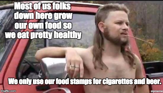 almost politically correct redneck | Most of us folks down here grow our own food so we eat pretty healthy; We only use our food stamps for cigarettes and beer. | image tagged in almost politically correct redneck | made w/ Imgflip meme maker
