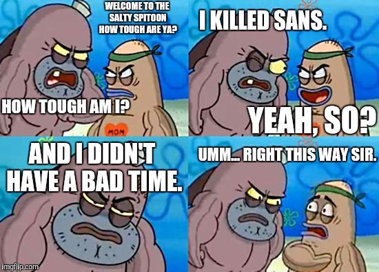 Welcome to the Salty Spitoon | I KILLED SANS. WELCOME TO THE SALTY SPITOON HOW TOUGH ARE YA? HOW TOUGH AM I? YEAH, SO? AND I DIDN'T HAVE A BAD TIME. UMM... RIGHT THIS WAY SIR. | image tagged in welcome to the salty spitoon | made w/ Imgflip meme maker