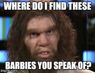 WHERE DO I FIND THESE BARBIES YOU SPEAK OF? | made w/ Imgflip meme maker