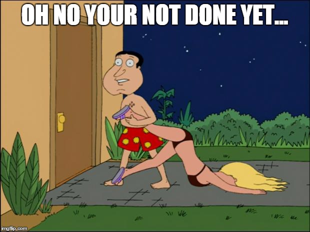 family guy quagmire | OH NO YOUR NOT DONE YET... | image tagged in family guy quagmire | made w/ Imgflip meme maker