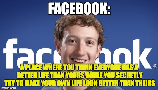 Fakebook is actually a better title for this useless site  | FACEBOOK:; A PLACE WHERE YOU THINK EVERYONE HAS A BETTER LIFE THAN YOURS WHILE YOU SECRETLY TRY TO MAKE YOUR OWN LIFE LOOK BETTER THAN THEIRS | image tagged in mark zuckerberg syria refugee camps facebook down,facebook,jealous | made w/ Imgflip meme maker