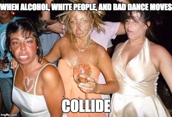 The Reality of Wedding Dance Floors | WHEN ALCOHOL, WHITE PEOPLE, AND BAD DANCE MOVES; COLLIDE | image tagged in wedding,funny dancing,drunk,funny memes,funny | made w/ Imgflip meme maker