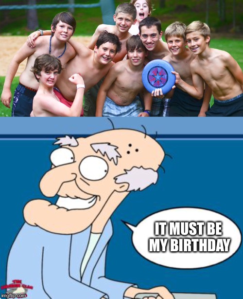 My birthday  | IT MUST BE MY BIRTHDAY | image tagged in herbert the pervert,memes | made w/ Imgflip meme maker