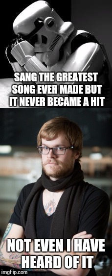 Can't even get a musical hit  | SANG THE GREATEST SONG EVER MADE BUT IT NEVER BECAME A HIT; NOT EVEN I HAVE HEARD OF IT | image tagged in memes,hipster barista,sad storm trooper | made w/ Imgflip meme maker