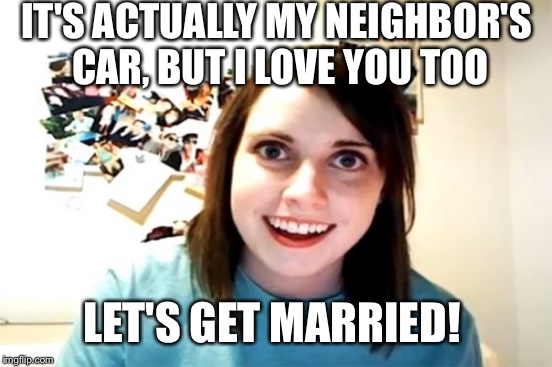 IT'S ACTUALLY MY NEIGHBOR'S CAR, BUT I LOVE YOU TOO LET'S GET MARRIED! | made w/ Imgflip meme maker