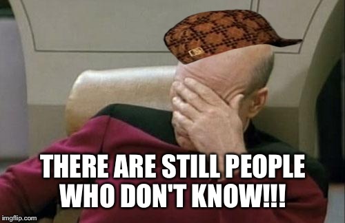 Captain Picard Facepalm Meme | THERE ARE STILL PEOPLE WHO DON'T KNOW!!! | image tagged in memes,captain picard facepalm,scumbag | made w/ Imgflip meme maker