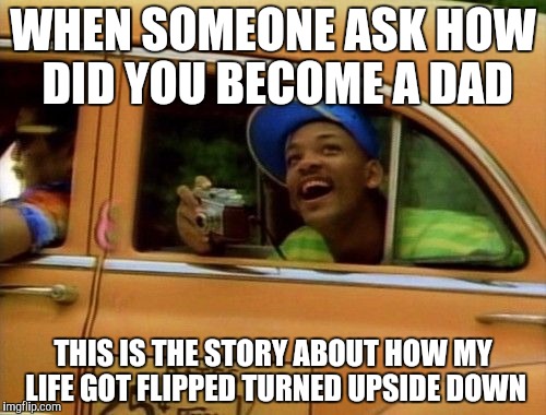 Fresh Prince | WHEN SOMEONE ASK HOW DID YOU BECOME A DAD; THIS IS THE STORY ABOUT HOW MY LIFE GOT FLIPPED TURNED UPSIDE DOWN | image tagged in fresh prince | made w/ Imgflip meme maker