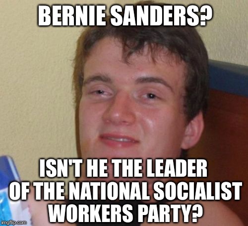 10 Guy | BERNIE SANDERS? ISN'T HE THE LEADER OF THE NATIONAL SOCIALIST WORKERS PARTY? | image tagged in memes,10 guy | made w/ Imgflip meme maker