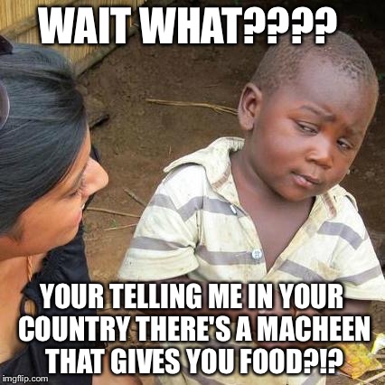 Third World Skeptical Kid Meme | WAIT WHAT???? YOUR TELLING ME IN YOUR COUNTRY THERE'S A MACHEEN THAT GIVES YOU FOOD?!? | image tagged in memes,third world skeptical kid | made w/ Imgflip meme maker