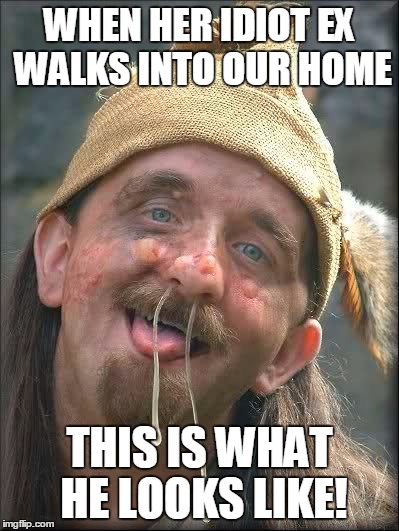 idiot | WHEN HER IDIOT EX WALKS INTO OUR HOME; THIS IS WHAT HE LOOKS LIKE! | image tagged in idiot | made w/ Imgflip meme maker