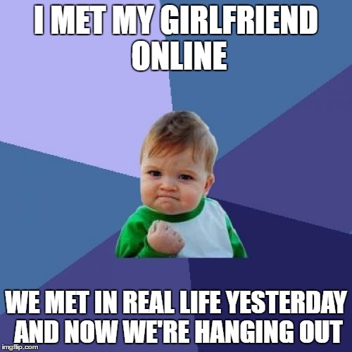 Success Kid Meme | I MET MY GIRLFRIEND ONLINE; WE MET IN REAL LIFE YESTERDAY AND NOW WE'RE HANGING OUT | image tagged in memes,success kid | made w/ Imgflip meme maker