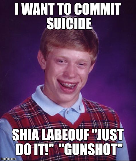 Bad Luck Brian Meme | I WANT TO COMMIT SUICIDE SHIA LABEOUF "JUST DO IT!"  "GUNSHOT" | image tagged in memes,bad luck brian | made w/ Imgflip meme maker