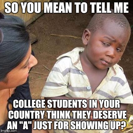 I am not making fun of Americans, but I don't get why some people think they are entitled to an A for not doing all their work? | SO YOU MEAN TO TELL ME; COLLEGE STUDENTS IN YOUR COUNTRY THINK THEY DESERVE AN "A" JUST FOR SHOWING UP? | image tagged in memes,third world skeptical kid,lazy college senior,picard wtf | made w/ Imgflip meme maker