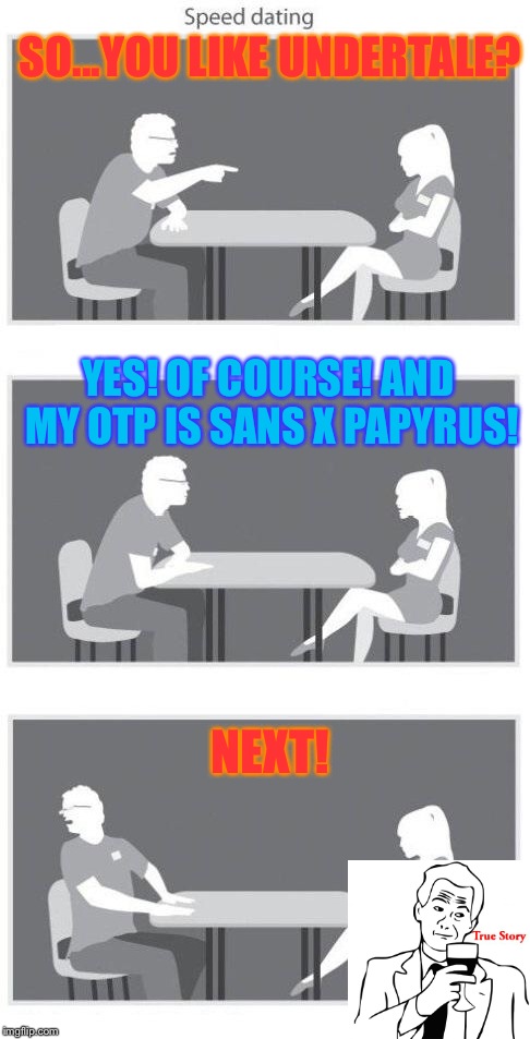 Speed dating | SO...YOU LIKE UNDERTALE? YES! OF COURSE! AND MY OTP IS SANS X PAPYRUS! NEXT! | image tagged in speed dating | made w/ Imgflip meme maker