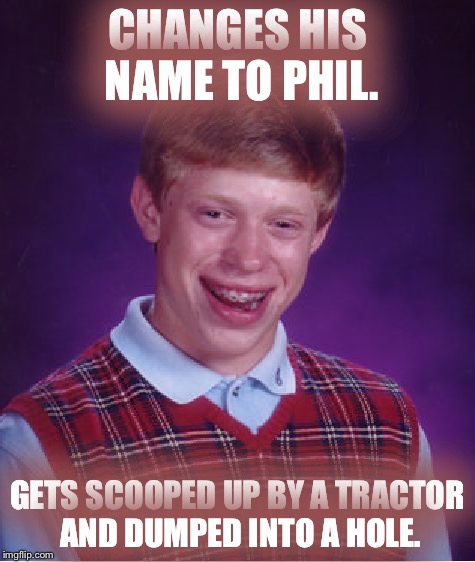 His name is dirt | CHANGES HIS NAME TO PHIL. GETS SCOOPED UP BY A TRACTOR AND DUMPED INTO A HOLE. | image tagged in memes,bad luck brian | made w/ Imgflip meme maker