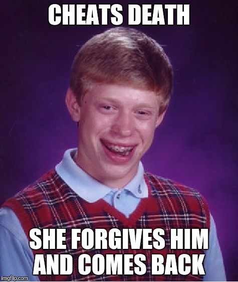 Bad Luck Brian | CHEATS DEATH; SHE FORGIVES HIM AND COMES BACK | image tagged in memes,bad luck brian | made w/ Imgflip meme maker