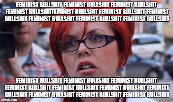 Big Red Feminist | FEMINIST BULLSHIT FEMINIST BULLSHIT FEMINIST BULLSHIT FEMINIST BULLSHITFEMINIST BULLSHIT FEMINIST BULLSHIT FEMINIST BULLSHIT FEMINIST BULLSHIT FEMINIST BULLSHIT FEMINIST BULLSHIT; FEMINIST BULLSHIT FEMINIST BULLSHIT FEMINIST BULLSHIT FEMINIST BULLSHIT FEMINIST BULLSHIT FEMINIST BULLSHIT FEMINIST BULLSHIT FEMINIST BULLSHIT FEMINIST BULLSHIT FEMINIST BULLSHIT | image tagged in big red feminist | made w/ Imgflip meme maker