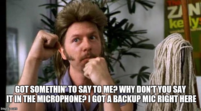GOT SOMETHIN' TO SAY TO ME? WHY DON'T YOU SAY IT IN THE MICROPHONE? I GOT A BACKUP MIC RIGHT HERE | image tagged in joe dirt,mic check | made w/ Imgflip meme maker