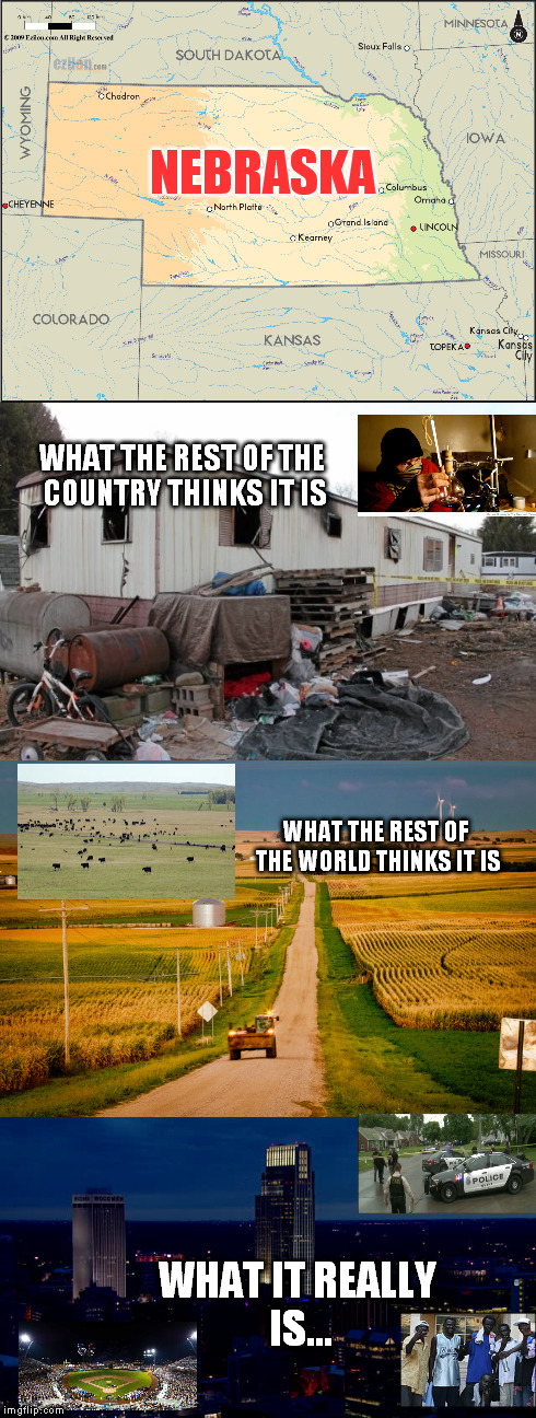 almost 20 years here and people still think i live on a farm or in a double wide... | NEBRASKA; WHAT THE REST OF THE COUNTRY THINKS IT IS; WHAT THE REST OF THE WORLD THINKS IT IS; WHAT IT REALLY IS... | image tagged in nebraska,it sucks | made w/ Imgflip meme maker