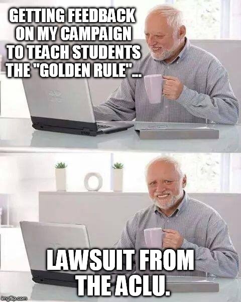 Abolishing Christian Liberties Union | GETTING FEEDBACK ON MY CAMPAIGN TO TEACH STUDENTS THE "GOLDEN RULE"... LAWSUIT FROM THE ACLU. | image tagged in memes,hide the pain harold,christianity,aclu | made w/ Imgflip meme maker