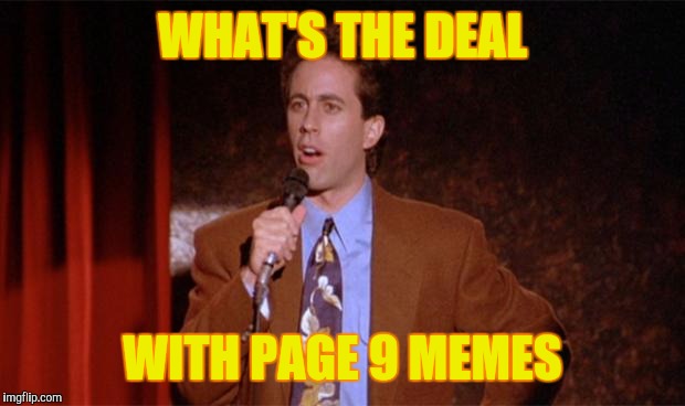 I don't get it ;-; | WHAT'S THE DEAL; WITH PAGE 9 MEMES | image tagged in what's the deal,page 9,memes | made w/ Imgflip meme maker