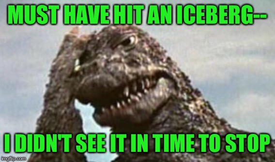 MUST HAVE HIT AN ICEBERG-- I DIDN'T SEE IT IN TIME TO STOP | made w/ Imgflip meme maker