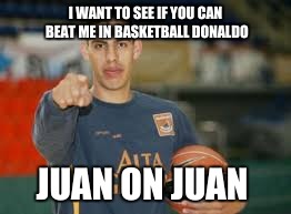 I WANT TO SEE IF YOU CAN BEAT ME IN BASKETBALL DONALDO JUAN ON JUAN | made w/ Imgflip meme maker