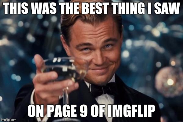 Leonardo Dicaprio Cheers Meme | THIS WAS THE BEST THING I SAW ON PAGE 9 OF IMGFLIP | image tagged in memes,leonardo dicaprio cheers | made w/ Imgflip meme maker