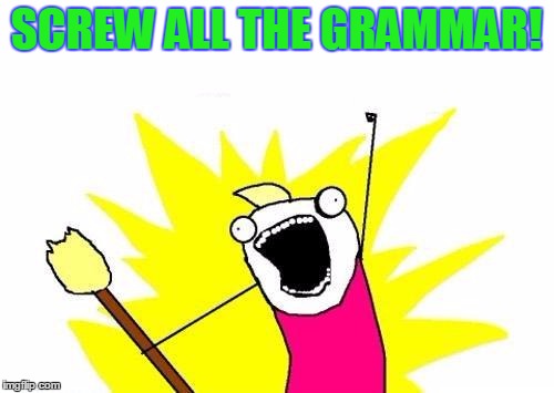 X All The Y | SCREW ALL THE GRAMMAR! | image tagged in memes,x all the y | made w/ Imgflip meme maker