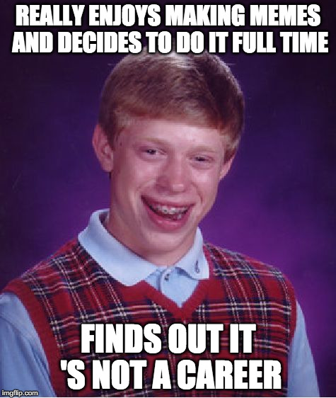 REALLY ENJOYS MAKING MEMES AND DECIDES TO DO IT FULL TIME FINDS OUT IT 'S NOT A CAREER | image tagged in memes,bad luck brian | made w/ Imgflip meme maker