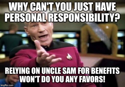 Picard Wtf Meme | WHY CAN'T YOU JUST HAVE PERSONAL RESPONSIBILITY? RELYING ON UNCLE SAM FOR BENEFITS WON'T DO YOU ANY FAVORS! | image tagged in memes,picard wtf | made w/ Imgflip meme maker