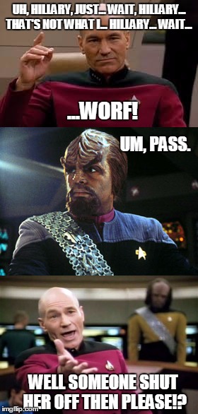 What started as peaceful negotiations... | UH, HILLARY, JUST... WAIT, HILLARY... THAT'S NOT WHAT I... HILLARY... WAIT... ...WORF! UM, PASS. WELL SOMEONE SHUT HER OFF THEN PLEASE!? | image tagged in picard,worf,hillary,enterprise | made w/ Imgflip meme maker