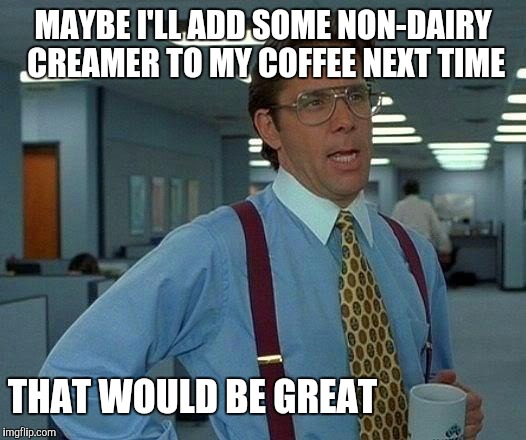 MAYBE I'LL ADD SOME NON-DAIRY CREAMER TO MY COFFEE NEXT TIME THAT WOULD BE GREAT | image tagged in memes,that would be great | made w/ Imgflip meme maker