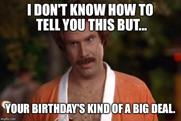 anchorman robe | I DON'T KNOW HOW TO TELL YOU THIS BUT... YOUR BIRTHDAY'S KIND OF A BIG DEAL. | image tagged in anchorman robe | made w/ Imgflip meme maker