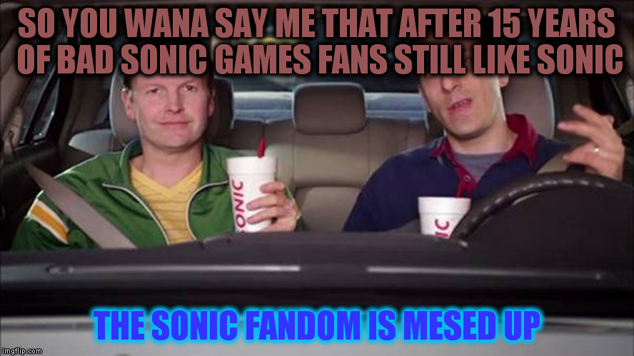 Sonic Idiots | SO YOU WANA SAY ME THAT AFTER 15 YEARS OF BAD SONIC GAMES FANS STILL LIKE SONIC; THE SONIC FANDOM IS MESED UP | image tagged in sonic idiots | made w/ Imgflip meme maker
