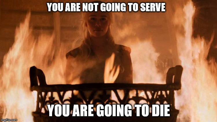 YOU ARE NOT GOING TO SERVE; YOU ARE GOING TO DIE | image tagged in daenerys | made w/ Imgflip meme maker