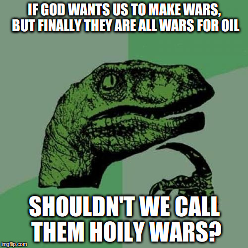 Philosoraptor Meme | IF GOD WANTS US TO MAKE WARS, BUT FINALLY THEY ARE ALL WARS FOR OIL; SHOULDN'T WE CALL THEM HOILY WARS? | image tagged in memes,philosoraptor,political meme | made w/ Imgflip meme maker