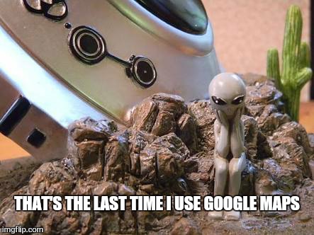 Stupid gravity | THAT'S THE LAST TIME I USE GOOGLE MAPS | image tagged in memes,ancient aliens,google images | made w/ Imgflip meme maker