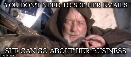 These Aren't The Droids You Were Looking For Meme | YOU DON'T NEED TO SEE HER EMAILS; SHE CAN GO ABOUT HER BUSINESS | image tagged in memes,these arent the droids you were looking for | made w/ Imgflip meme maker