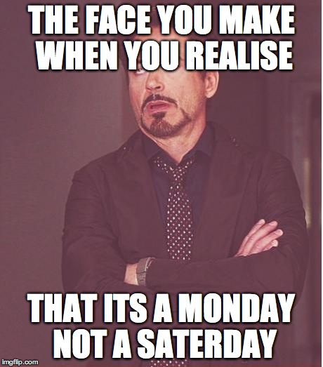 Face You Make Robert Downey Jr Meme | THE FACE YOU MAKE WHEN YOU REALISE; THAT ITS A MONDAY NOT A SATERDAY | image tagged in memes,face you make robert downey jr | made w/ Imgflip meme maker