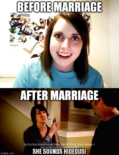 I have seen the future... | BEFORE MARRIAGE; AFTER MARRIAGE; SHE SOUNDS HIDEOUS! | image tagged in overly attached girlfriend,memes,funny,state farm | made w/ Imgflip meme maker