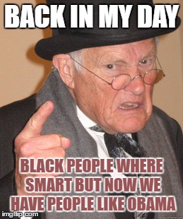 Back In My Day Meme | BACK IN MY DAY; BLACK PEOPLE WHERE SMART BUT NOW WE HAVE PEOPLE LIKE OBAMA | image tagged in memes,back in my day | made w/ Imgflip meme maker