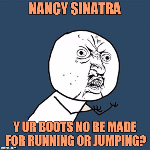 Y U No Meme | NANCY SINATRA Y UR BOOTS NO BE MADE FOR RUNNING OR JUMPING? | image tagged in memes,y u no | made w/ Imgflip meme maker